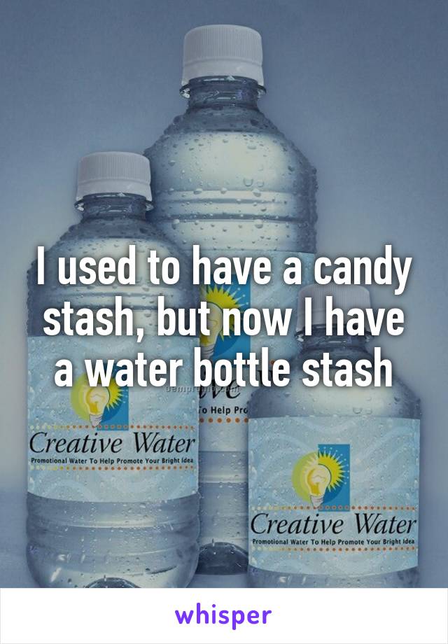 I used to have a candy stash, but now I have a water bottle stash