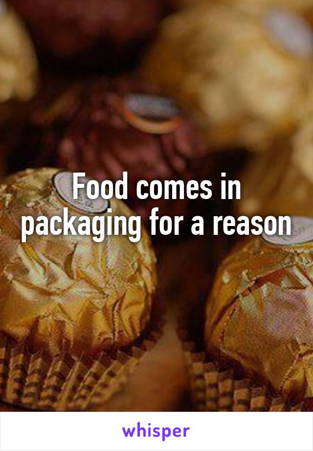 Food comes in packaging for a reason 