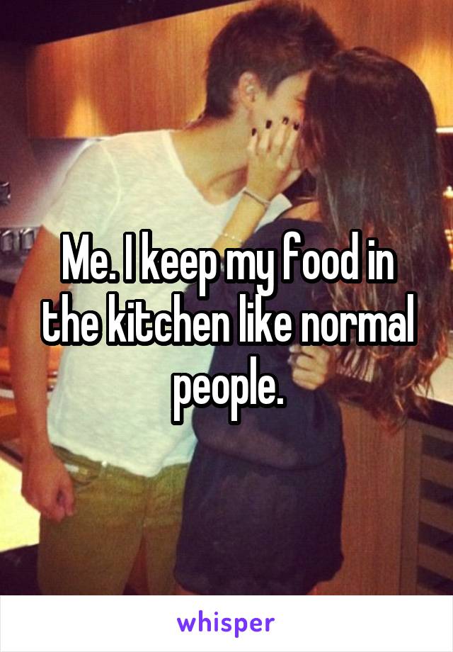 Me. I keep my food in the kitchen like normal people.