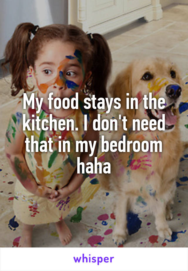 My food stays in the kitchen. I don't need that in my bedroom haha