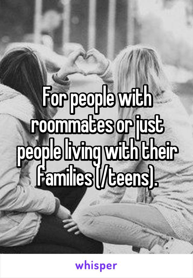 For people with roommates or just people living with their families (/teens).