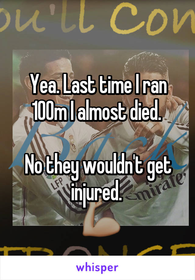 Yea. Last time I ran 100m I almost died. 

No they wouldn't get injured. 