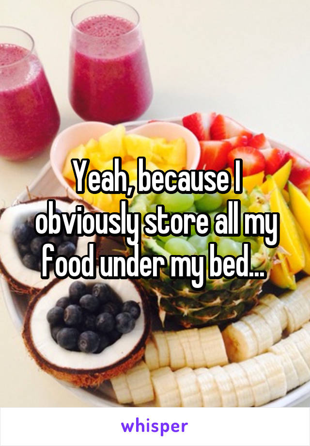 Yeah, because I obviously store all my food under my bed... 