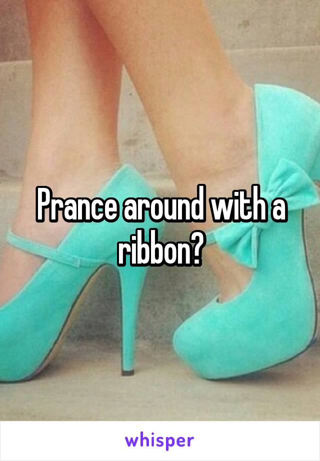 Prance around with a ribbon?