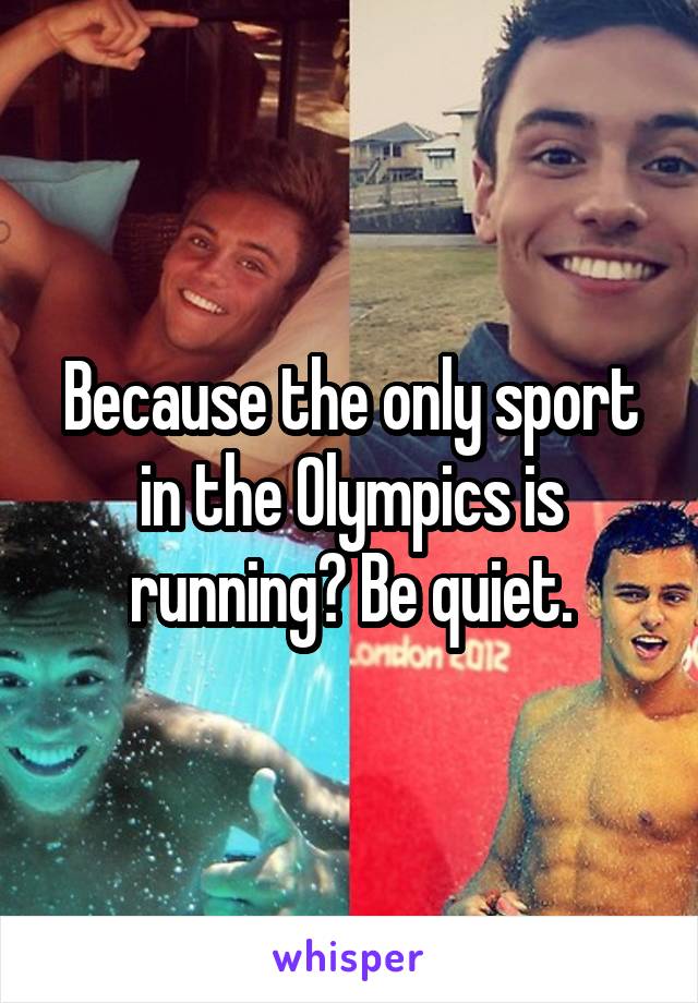 Because the only sport in the Olympics is running? Be quiet.