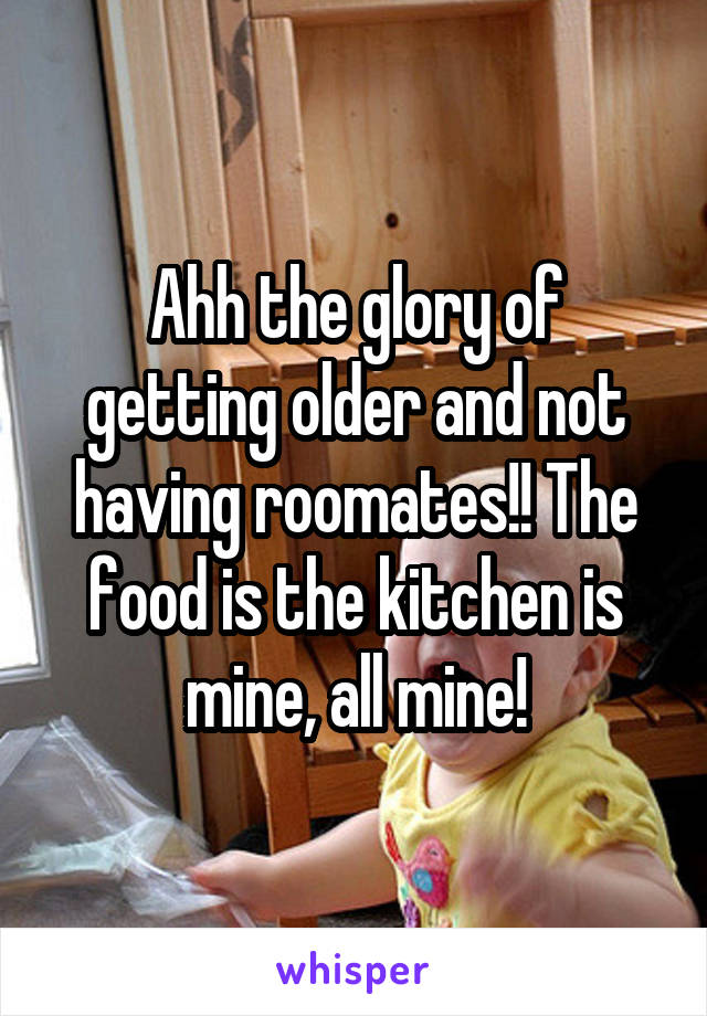 Ahh the glory of getting older and not having roomates!! The food is the kitchen is mine, all mine!