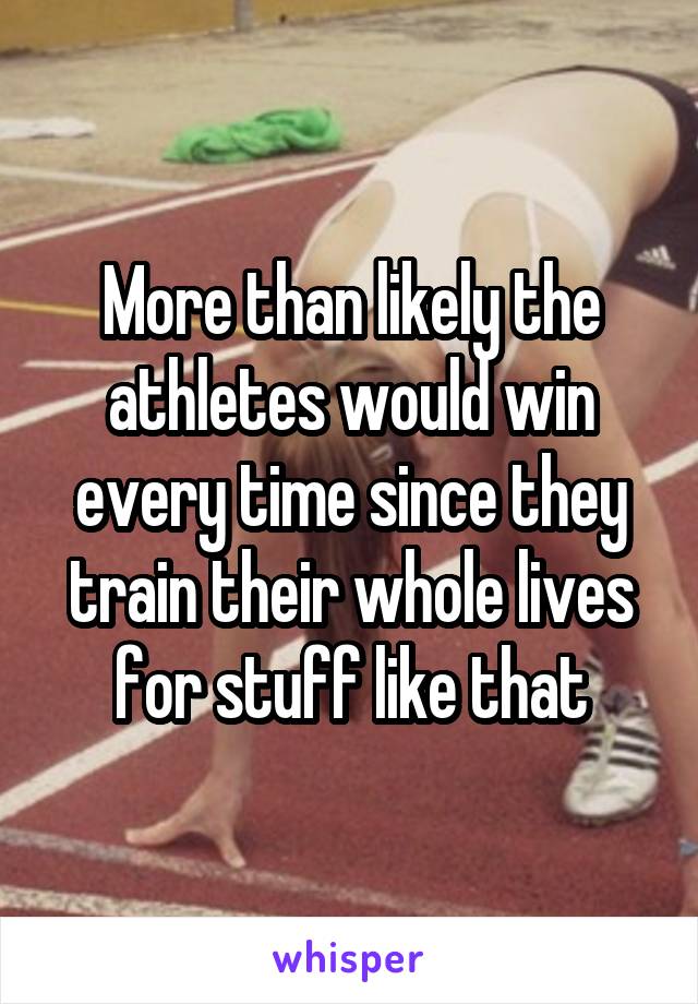 More than likely the athletes would win every time since they train their whole lives for stuff like that