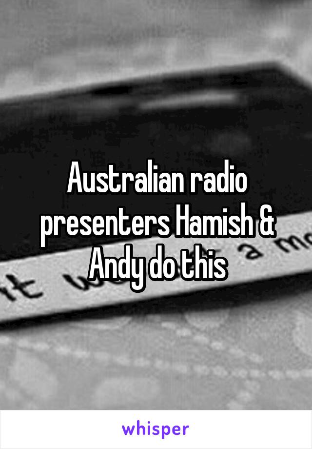 Australian radio presenters Hamish & Andy do this