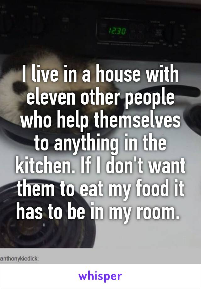 I live in a house with eleven other people who help themselves to anything in the kitchen. If I don't want them to eat my food it has to be in my room. 