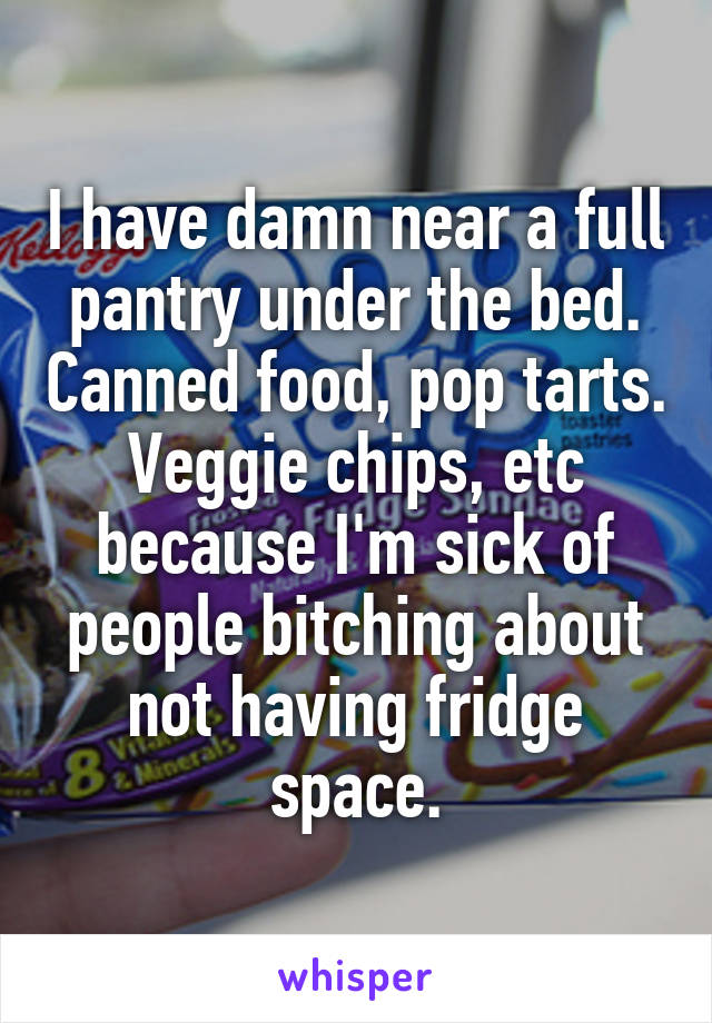 I have damn near a full pantry under the bed. Canned food, pop tarts. Veggie chips, etc because I'm sick of people bitching about not having fridge space.