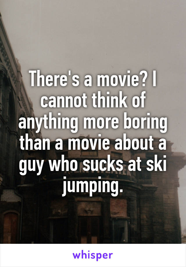 There's a movie? I cannot think of anything more boring than a movie about a guy who sucks at ski jumping.