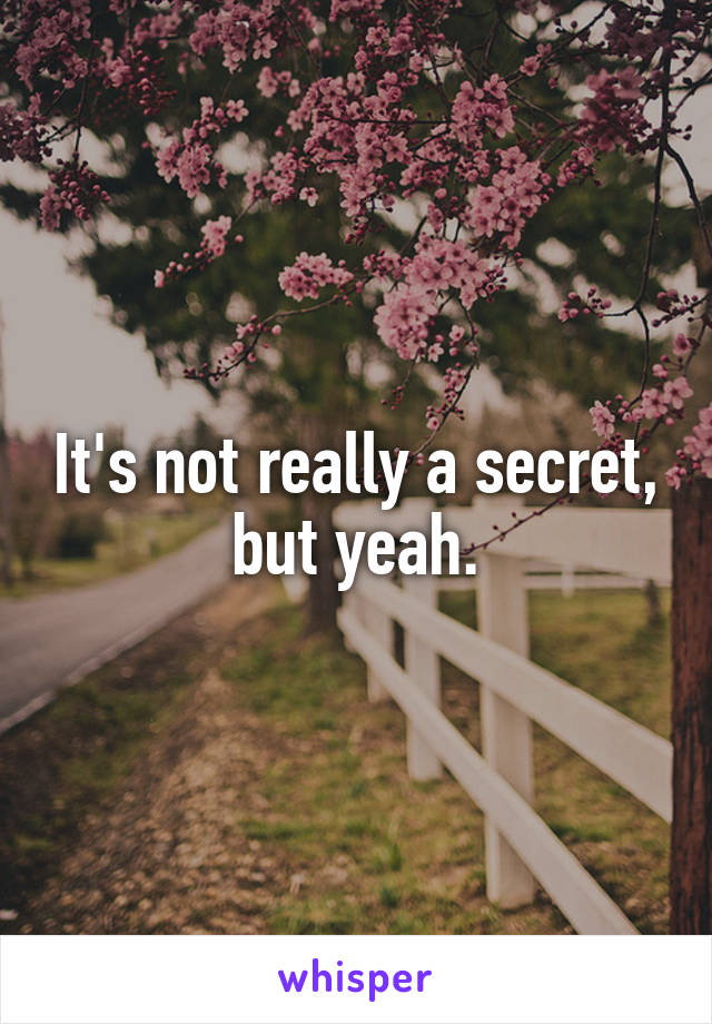 It's not really a secret, but yeah.