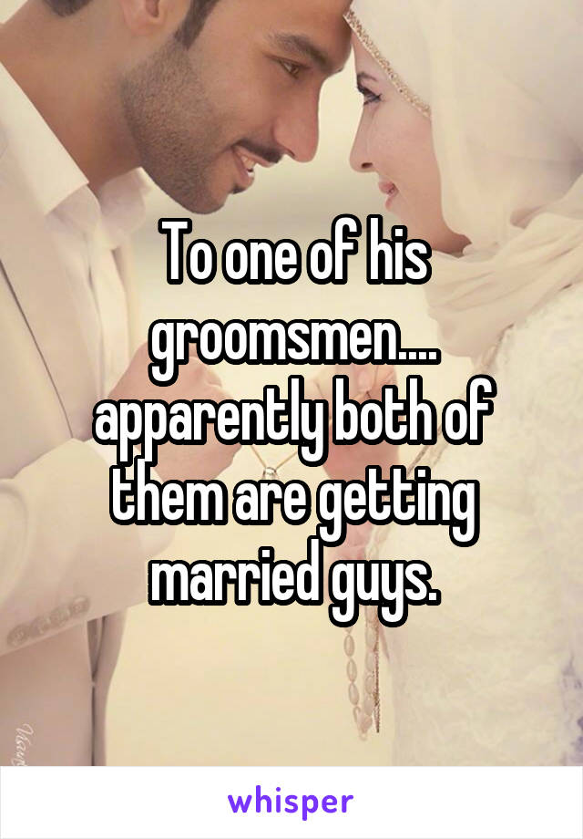 To one of his groomsmen.... apparently both of them are getting married guys.