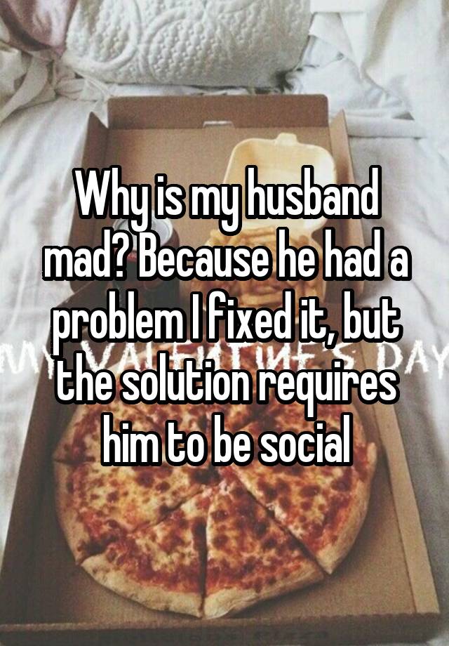 why-is-my-husband-mad-because-he-had-a-problem-i-fixed-it-but-the