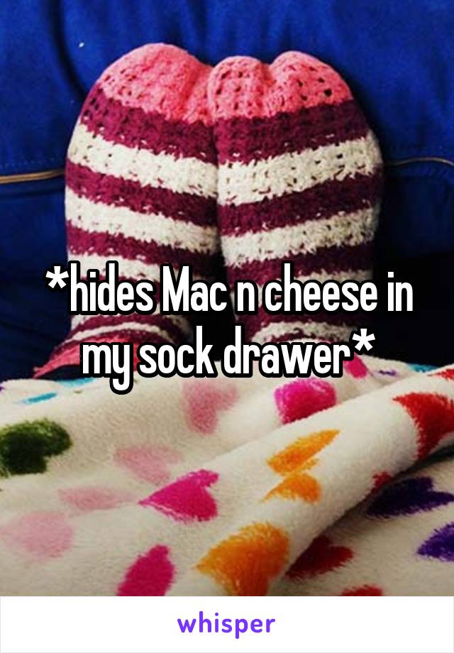 *hides Mac n cheese in my sock drawer*