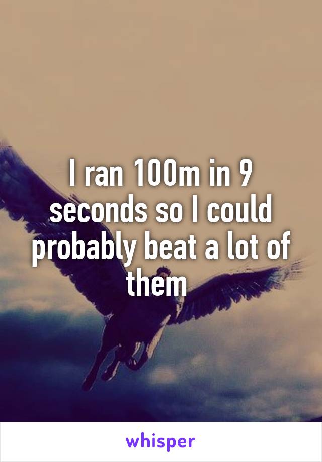 I ran 100m in 9 seconds so I could probably beat a lot of them 