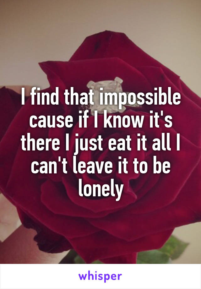 I find that impossible cause if I know it's there I just eat it all I can't leave it to be lonely