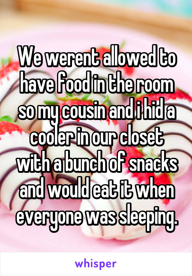 We werent allowed to have food in the room so my cousin and i hid a cooler in our closet with a bunch of snacks and would eat it when everyone was sleeping.