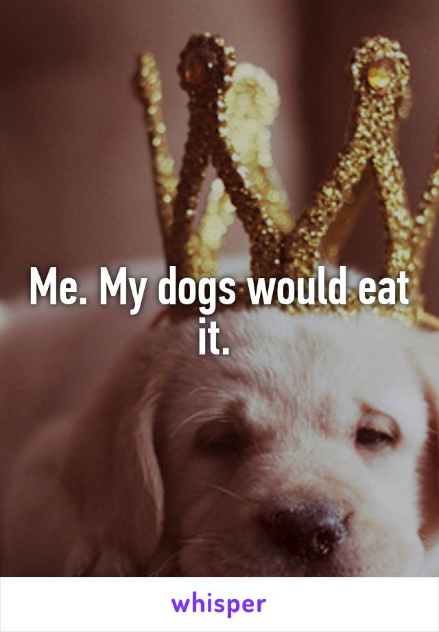 Me. My dogs would eat it. 