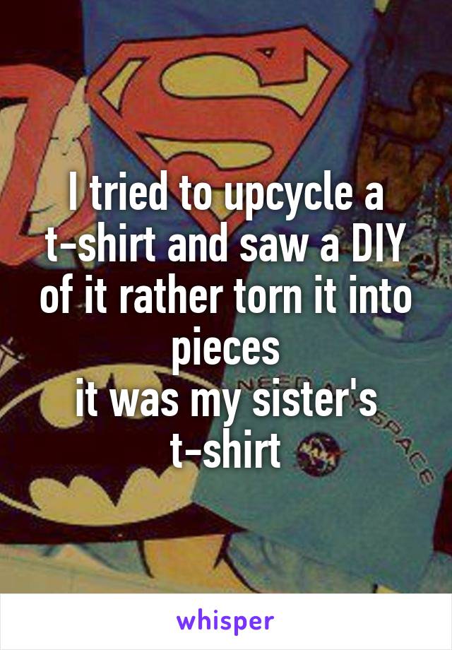 I tried to upcycle a t-shirt and saw a DIY of it rather torn it into pieces
it was my sister's t-shirt