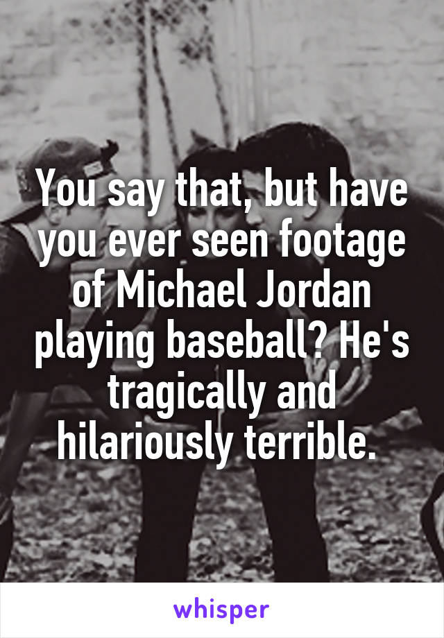 You say that, but have you ever seen footage of Michael Jordan playing baseball? He's tragically and hilariously terrible. 