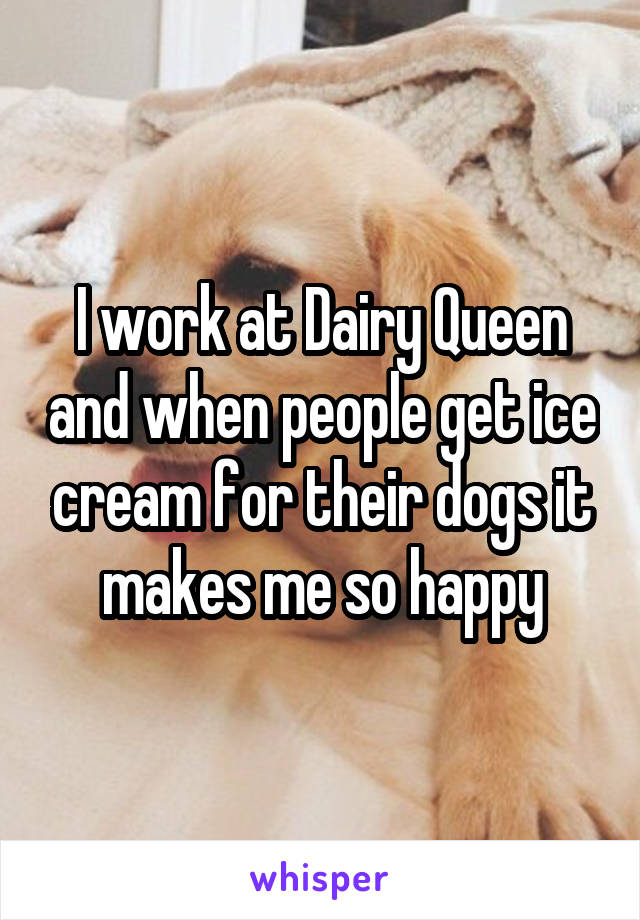 I work at Dairy Queen and when people get ice cream for their dogs it makes me so happy
