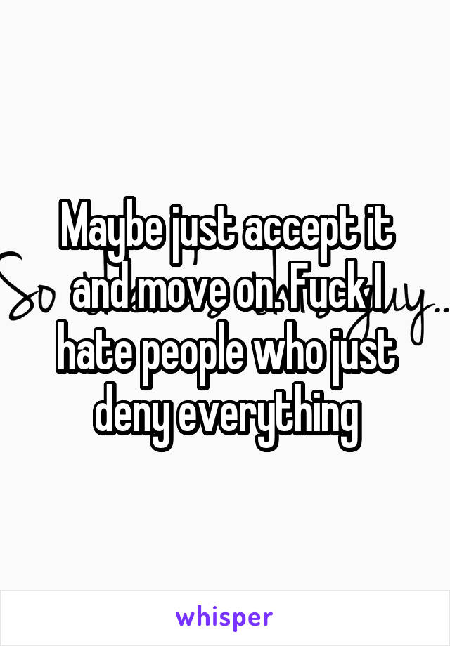 Maybe just accept it and move on. Fuck I hate people who just deny everything