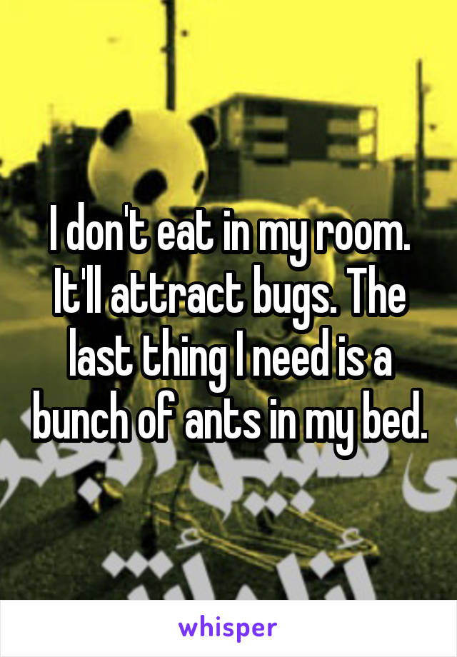 I don't eat in my room. It'll attract bugs. The last thing I need is a bunch of ants in my bed.