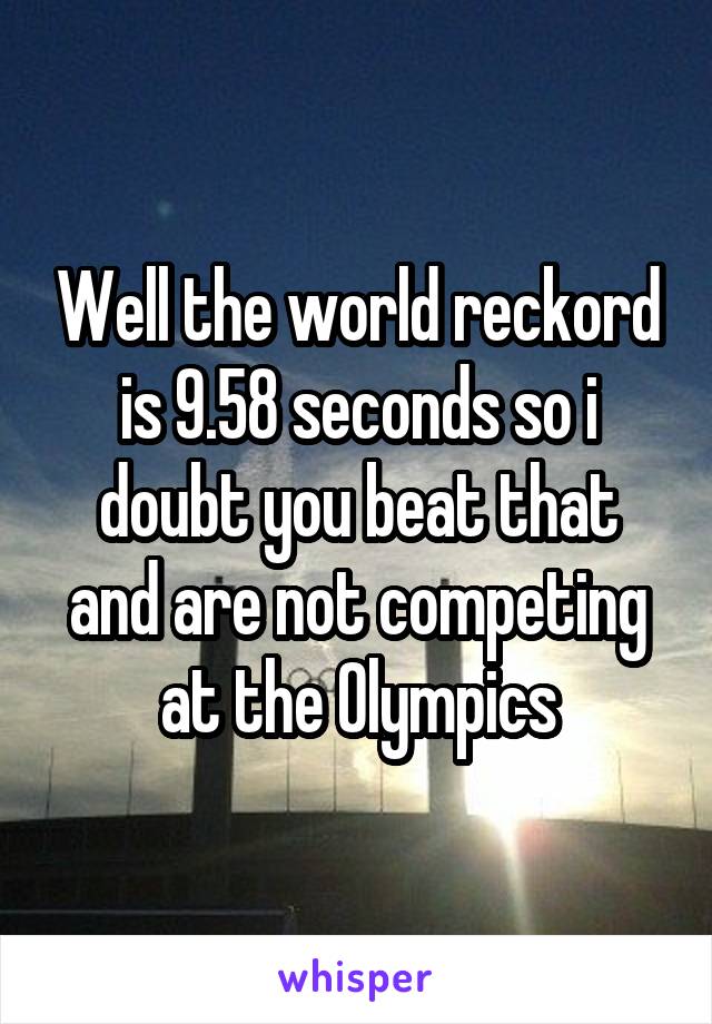 Well the world reckord is 9.58 seconds so i doubt you beat that and are not competing at the Olympics