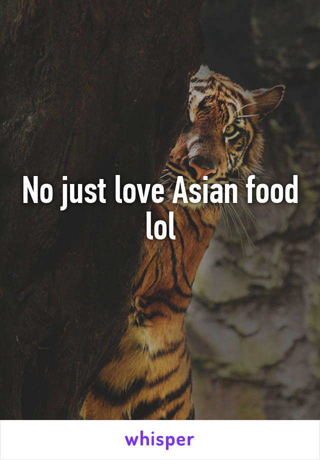 No just love Asian food lol
