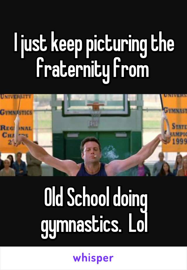 I just keep picturing the fraternity from 




 Old School doing gymnastics.  Lol