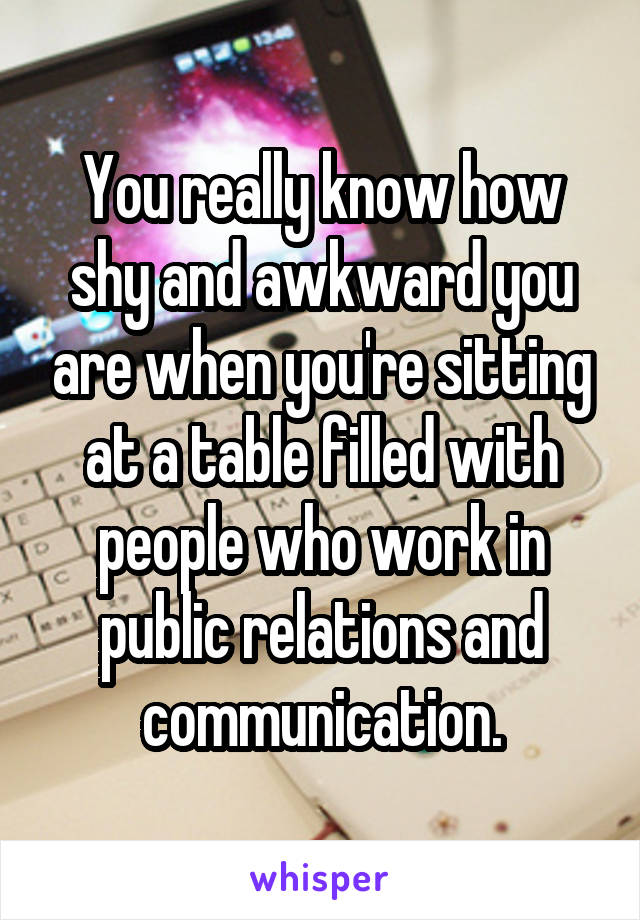 You really know how shy and awkward you are when you're sitting at a table filled with people who work in public relations and communication.