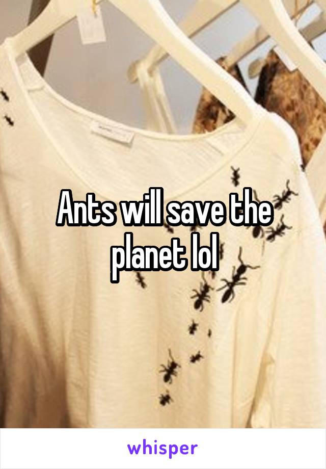 Ants will save the planet lol