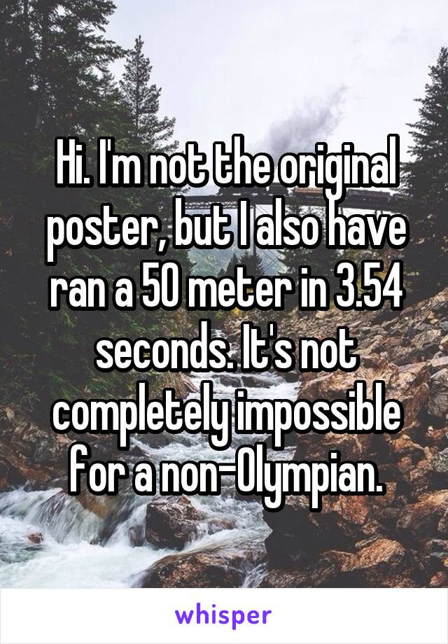 Hi. I'm not the original poster, but I also have ran a 50 meter in 3.54 seconds. It's not completely impossible for a non-Olympian.