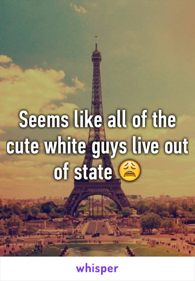 Seems like all of the cute white guys live out of state 😩
