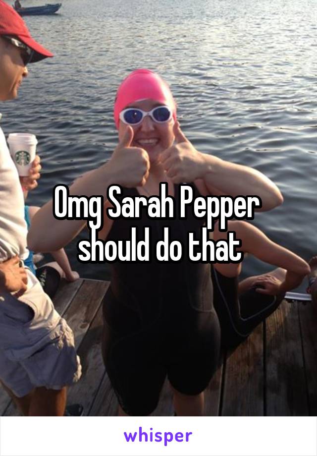 Omg Sarah Pepper  should do that