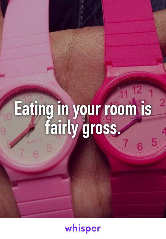 Eating in your room is fairly gross.