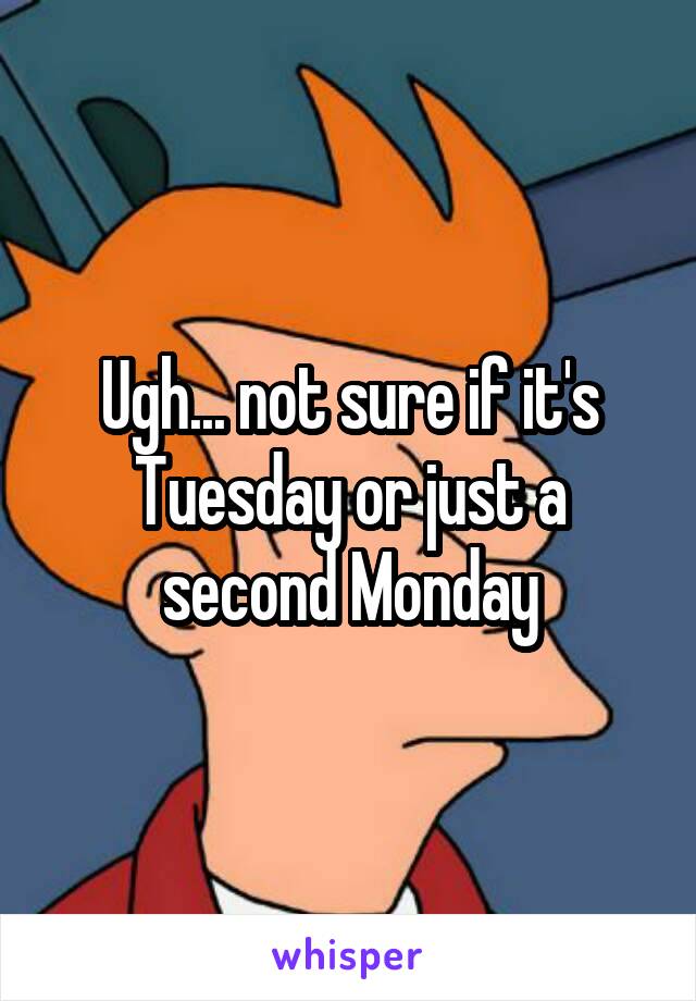 Ugh... not sure if it's Tuesday or just a second Monday