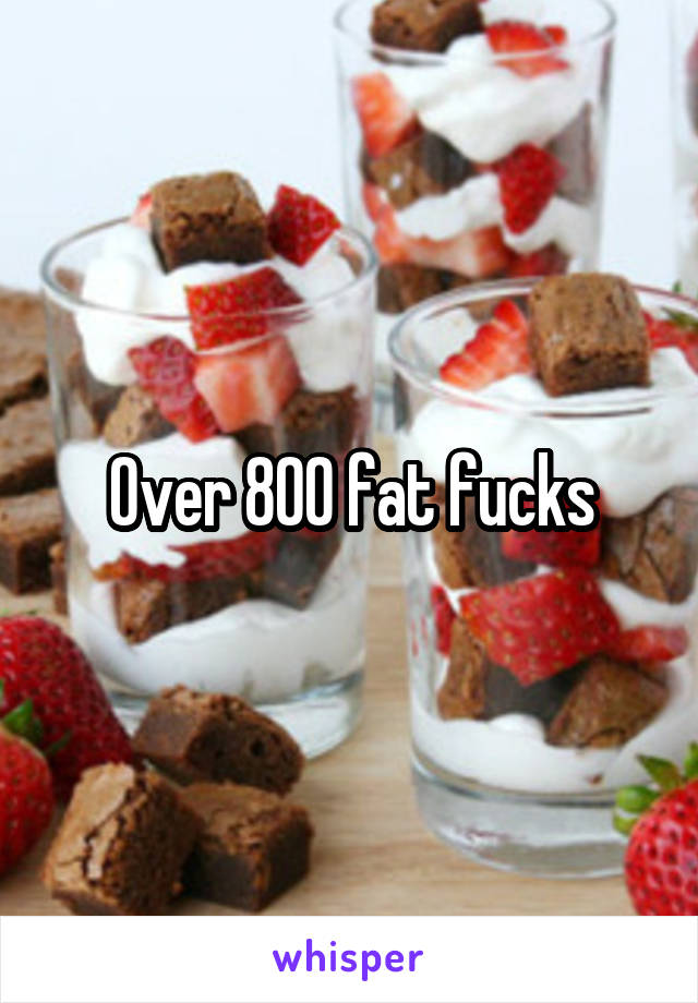 Over 800 fat fucks