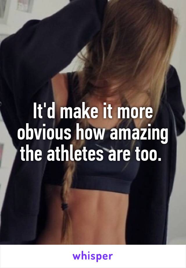 It'd make it more obvious how amazing the athletes are too. 