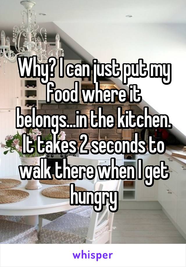 Why? I can just put my food where it belongs...in the kitchen. It takes 2 seconds to walk there when I get hungry