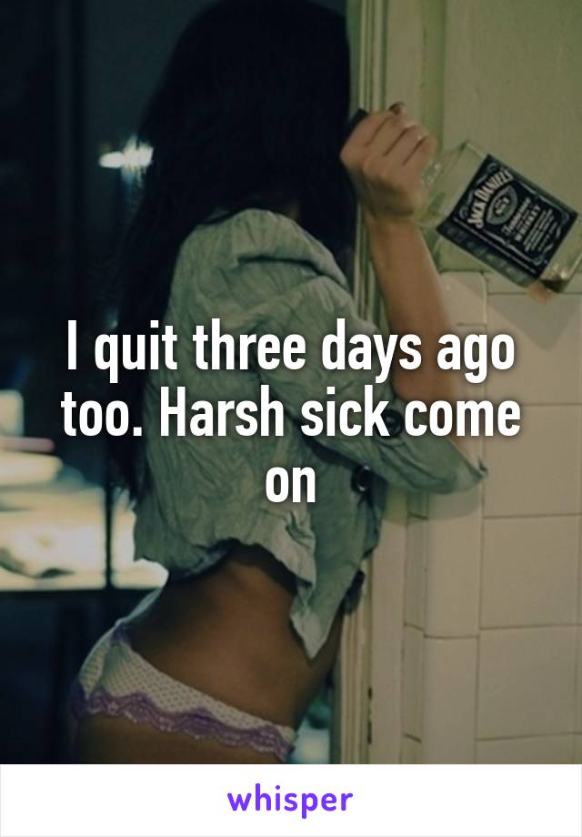I quit three days ago too. Harsh sick come on