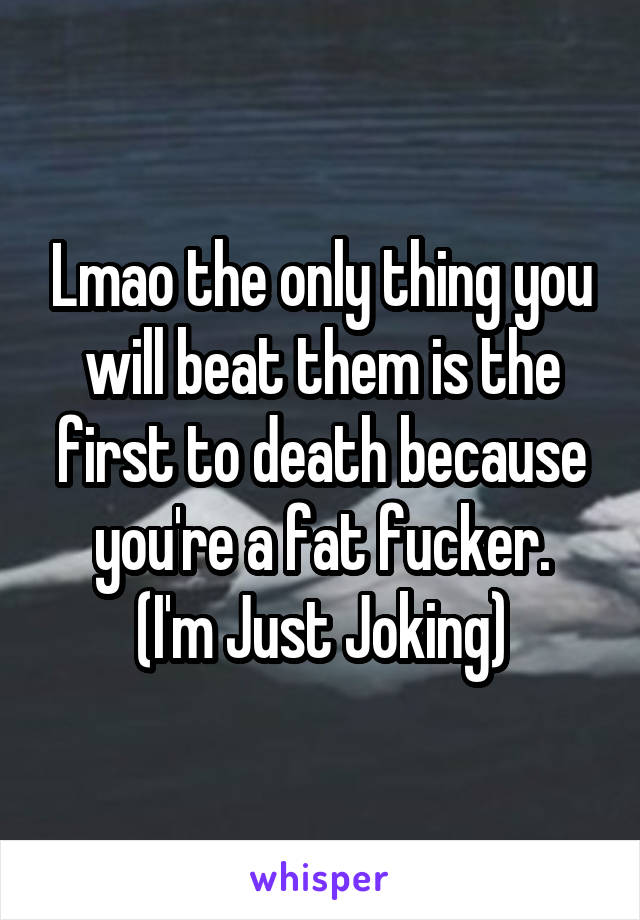 Lmao the only thing you will beat them is the first to death because you're a fat fucker.
(I'm Just Joking)