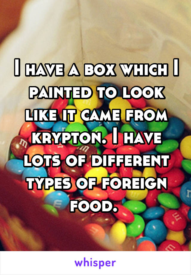 I have a box which I painted to look like it came from krypton. I have lots of different types of foreign food. 