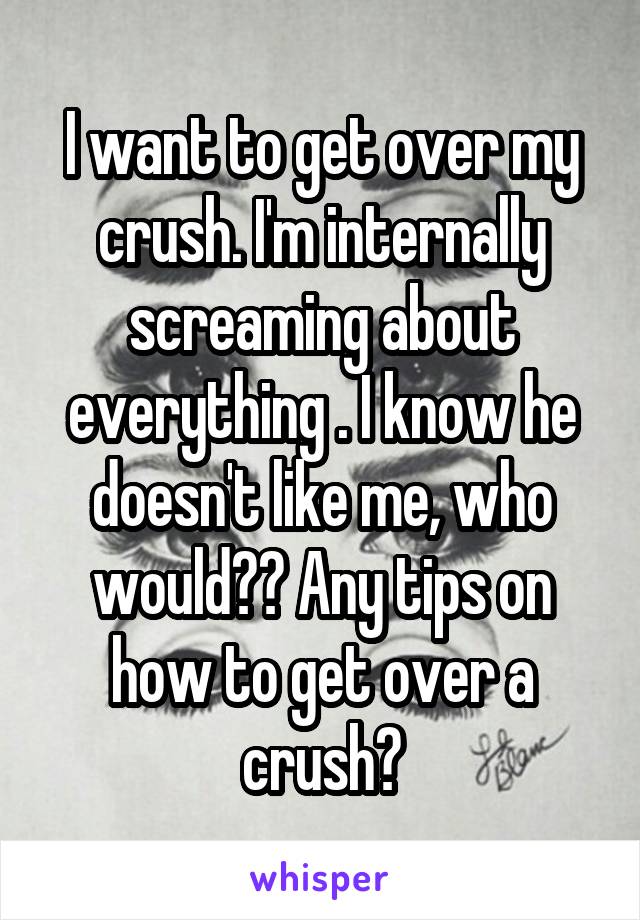 I want to get over my crush. I'm internally screaming about everything . I know he doesn't like me, who would?? Any tips on how to get over a crush?