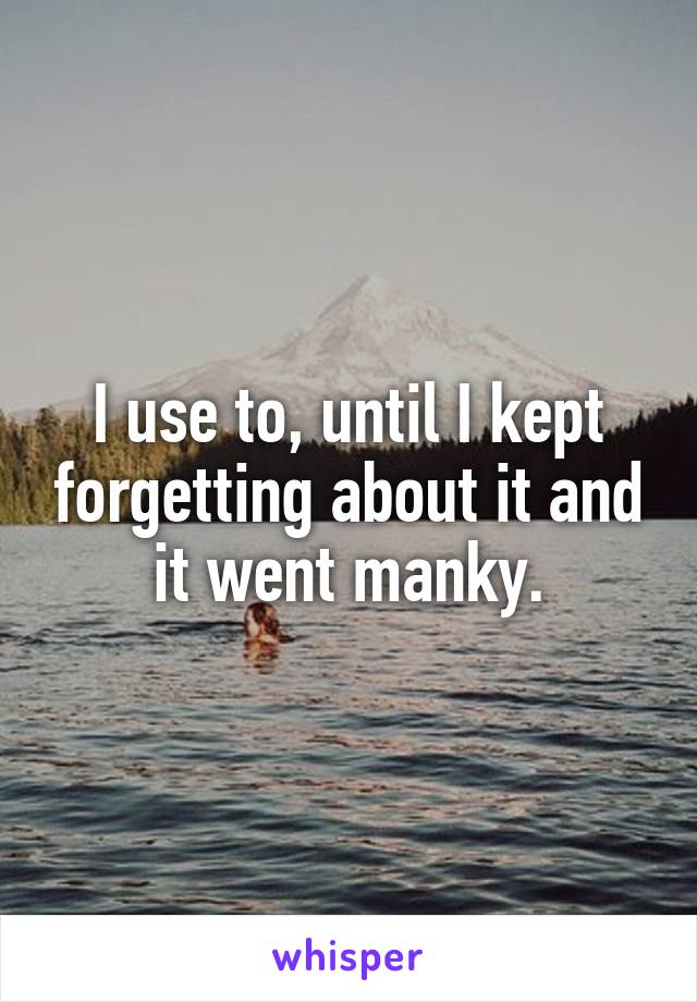 I use to, until I kept forgetting about it and it went manky.