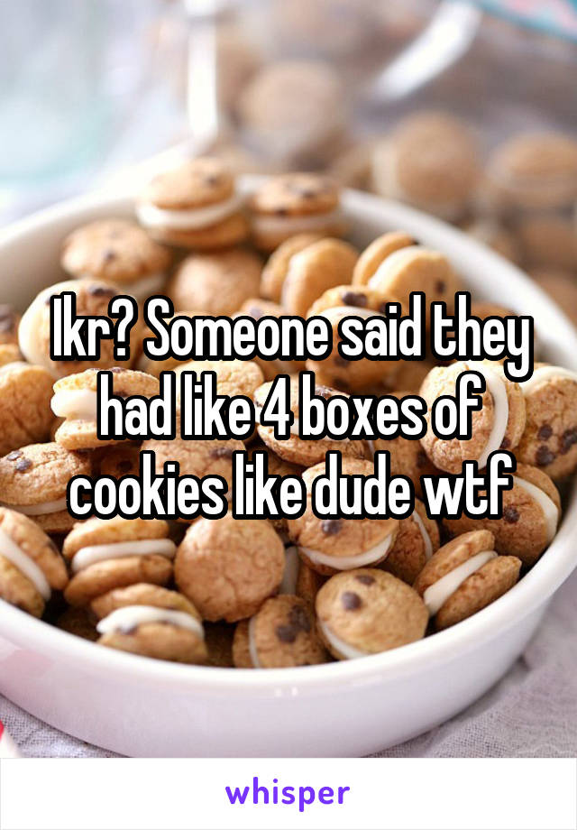 Ikr? Someone said they had like 4 boxes of cookies like dude wtf