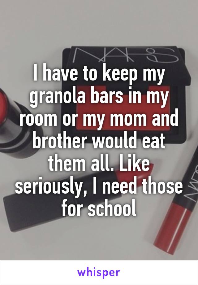 I have to keep my granola bars in my room or my mom and brother would eat them all. Like seriously, I need those for school