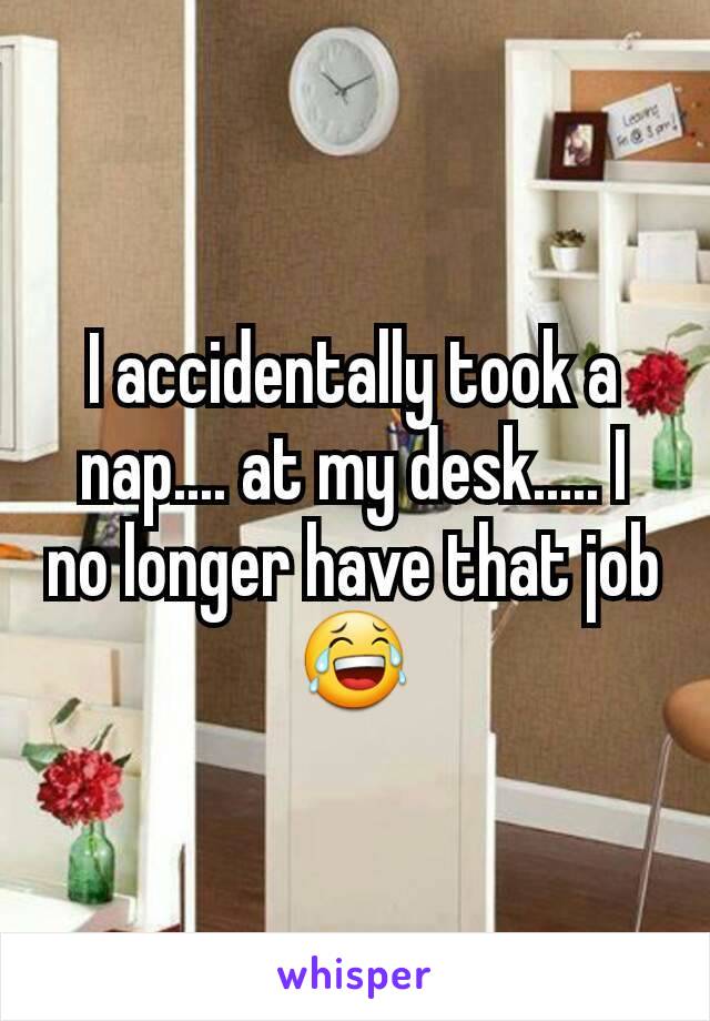 I accidentally took a nap.... at my desk..... I no longer have that job 😂
