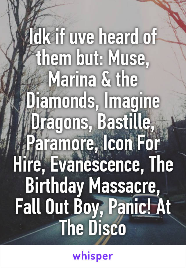 Idk if uve heard of them but: Muse, Marina & the Diamonds, Imagine Dragons, Bastille, Paramore, Icon For Hire, Evanescence, The Birthday Massacre, Fall Out Boy, Panic! At The Disco